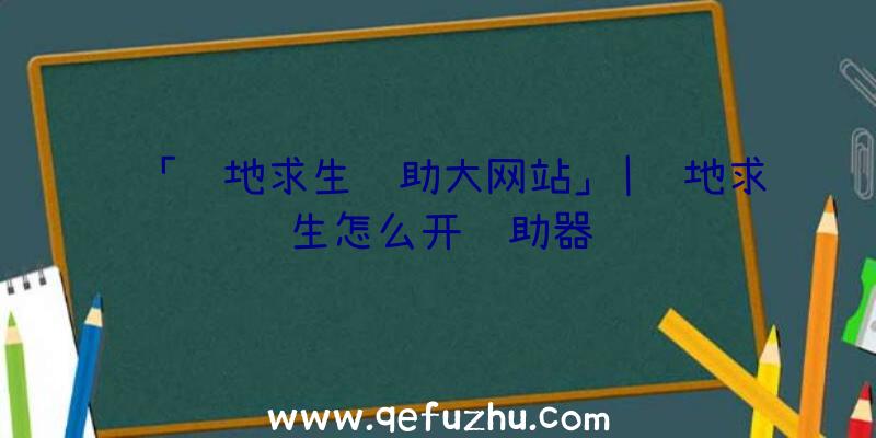 「绝地求生辅助大网站」|绝地求生怎么开辅助器